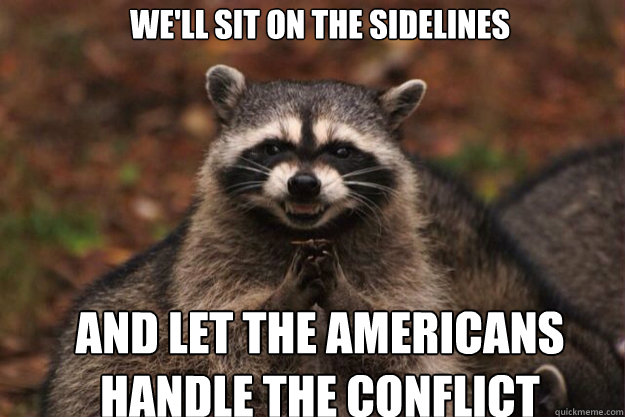 we'll sit on the sidelines and let the americans handle the conflict
  evil racoon