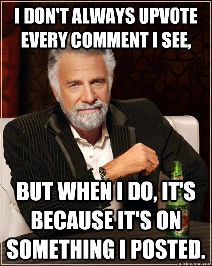 I don't always upvote every comment I see, But when I do, it's because it's on something I posted.  The Most Interesting Man In The World