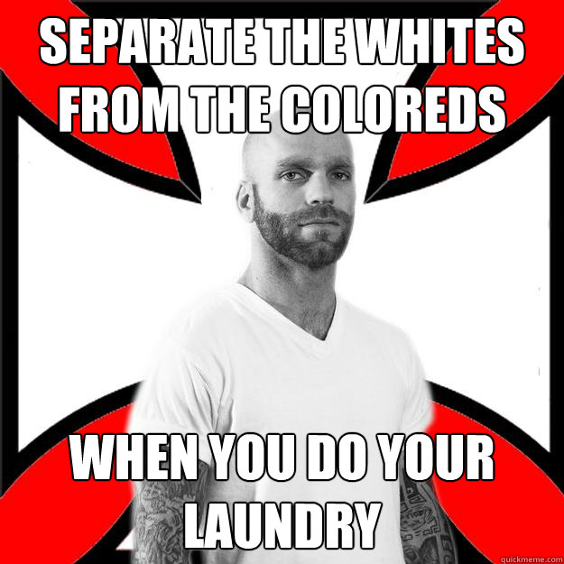 Separate the whites from the coloreds When you do your laundry  Skinhead with a Heart of Gold