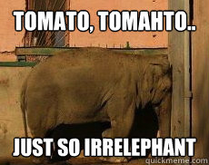 tomato, tomahto.. Just so irrelephant - tomato, tomahto.. Just so irrelephant  Irrelephant Elephant