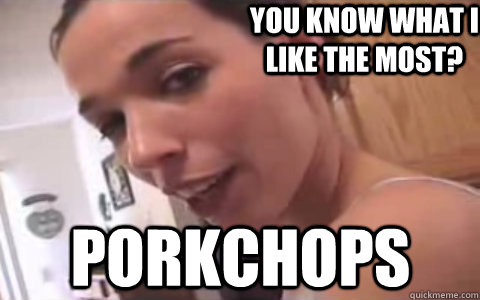 You know what I like the most? porkchops  