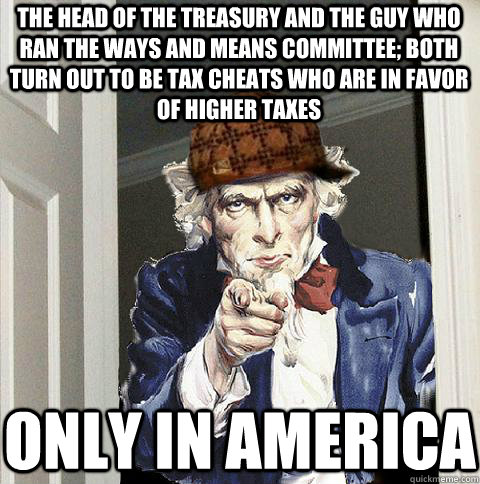 The head of the Treasury and the guy who ran the Ways and Means Committee; BOTH turn out to be tax cheats who are in favor of higher taxes only in America  Scumbag Uncle Sam