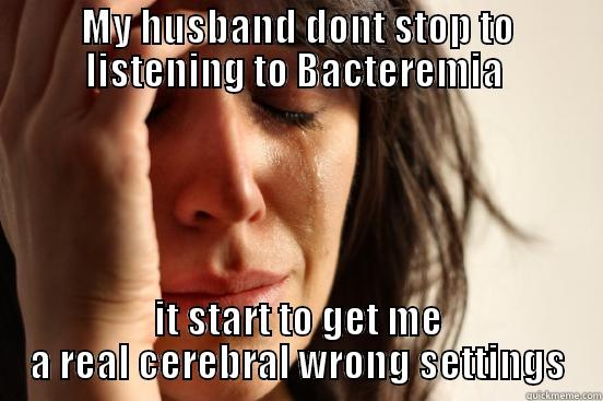MY HUSBAND DONT STOP TO LISTENING TO BACTEREMIA  IT START TO GET ME A REAL CEREBRAL WRONG SETTINGS First World Problems