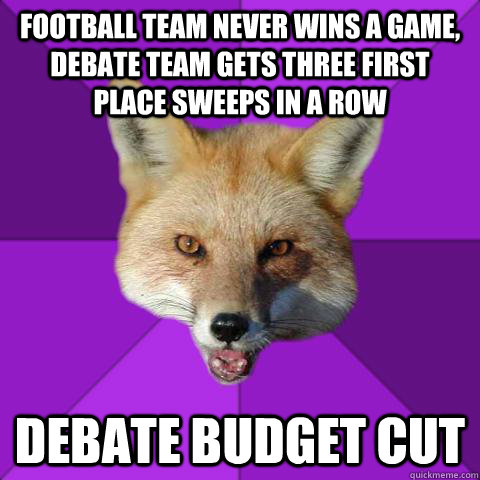 football team never wins a game, debate team gets three first place sweeps in a row debate budget cut - football team never wins a game, debate team gets three first place sweeps in a row debate budget cut  Forensics Fox