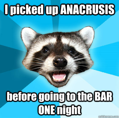 I picked up ANACRUSIS  before going to the BAR ONE night  Lame Pun Coon