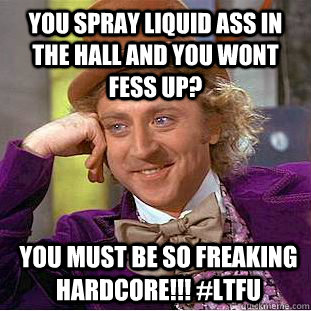 You spray liquid ass in the hall and you wont fess up? You must be so freaking hardcore!!! #ltfu - You spray liquid ass in the hall and you wont fess up? You must be so freaking hardcore!!! #ltfu  Condescending Wonka