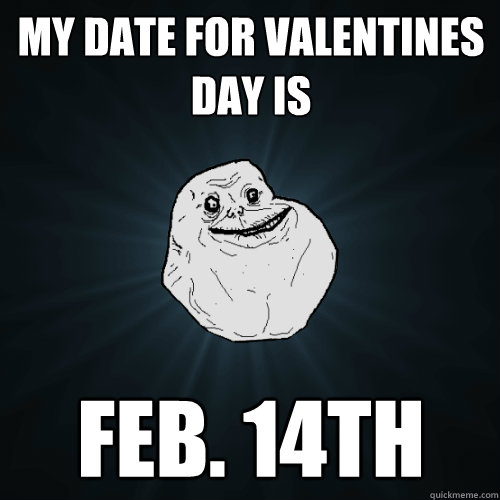 my date for valentines day is Feb. 14th  Forever Alone