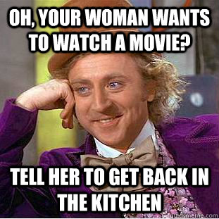 Oh, your woman wants to watch a movie? Tell her to get back in the kitchen  Condescending Wonka