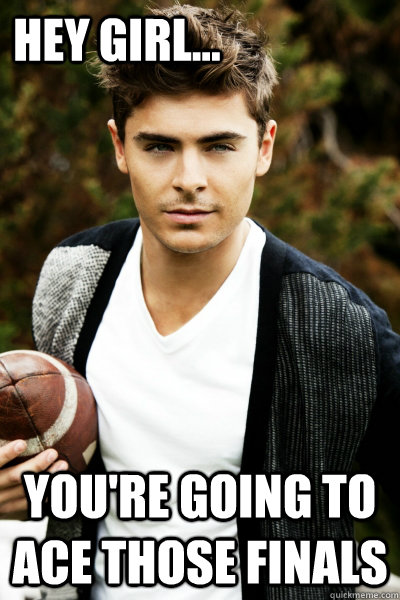 Hey Girl... you're going to ace those finals  Zac Efron