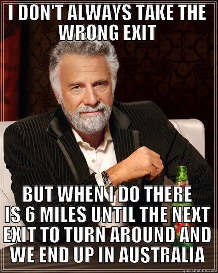 I DON'T ALWAYS TAKE THE WRONG EXIT BUT WHEN I DO THERE IS 6 MILES UNTIL THE NEXT EXIT TO TURN AROUND AND WE END UP IN AUSTRALIA The Most Interesting Man In The World