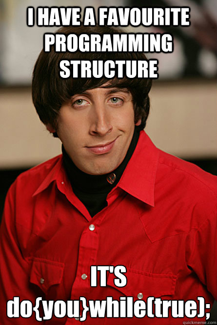 I HAVE A FAVOURITE PROGRAMMING STRUCTURE IT'S
do{you}while(true); - I HAVE A FAVOURITE PROGRAMMING STRUCTURE IT'S
do{you}while(true);  Pickup Line Scientist