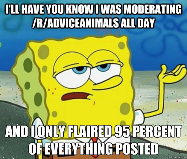 I'll have you know I was moderating /r/adviceanimals all day And I only flaired 95 percent of everything posted - I'll have you know I was moderating /r/adviceanimals all day And I only flaired 95 percent of everything posted  Tough Spongebob
