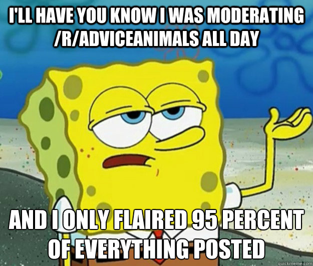 I'll have you know I was moderating /r/adviceanimals all day And I only flaired 95 percent of everything posted  Tough Spongebob