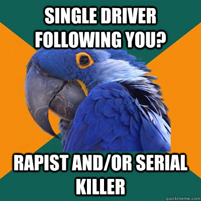 single driver following you? RAPIST AND/OR SERIAL KILLER  Paranoid Parrot
