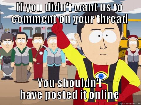 IF YOU DIDN'T WANT US TO COMMENT ON YOUR THREAD YOU SHOULDN'T HAVE POSTED IT ONLINE Captain Hindsight