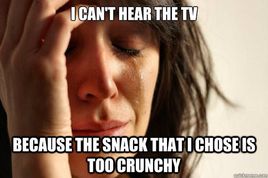 I can't hear the tv because the snack that I chose is too crunchy  First World Problems