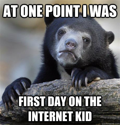 at one point i was First day on the internet kid  Confession Bear