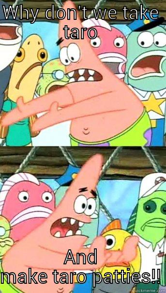 WHY DON'T WE TAKE TARO AND MAKE TARO PATTIES!! Push it somewhere else Patrick