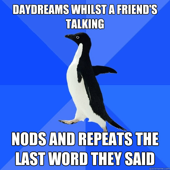 daydreams whilst a friend's talking Nods and Repeats the last word they said  Socially Awkward Penguin