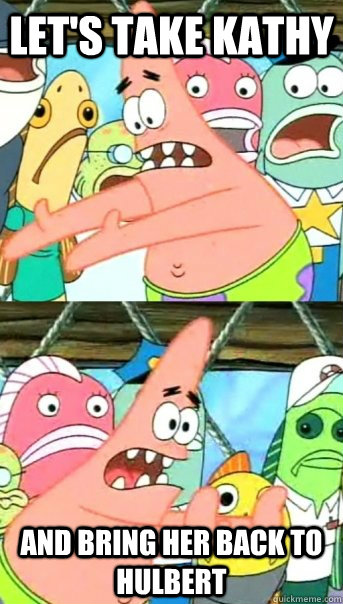 Let's take Kathy and bring her back to Hulbert  Push it somewhere else Patrick