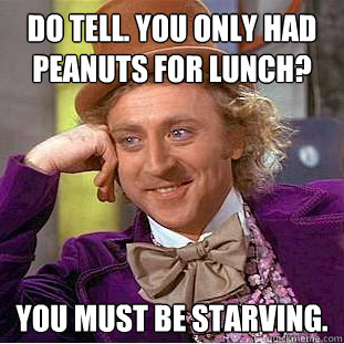 Do tell. You only had peanuts for lunch? You must be starving.  Creepy Wonka