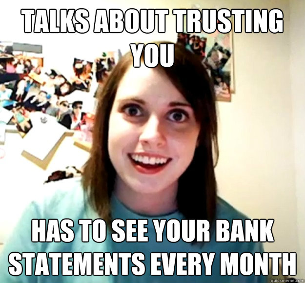 talks about trusting you has to see your bank statements every month  Overly Attached Girlfriend