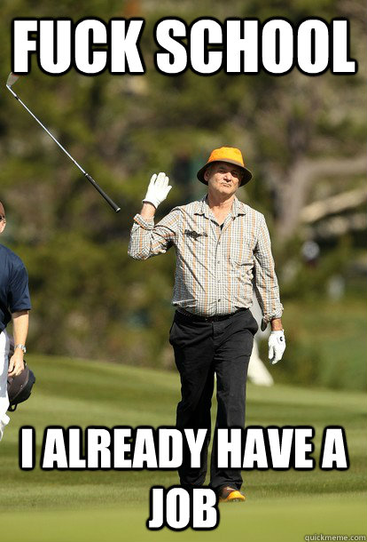 Fuck school I already have a job  Bill Murray