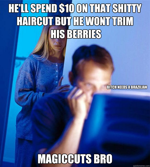 HE'LL SPEND $10 ON THAT SHITTY 
HAIRCUT BUT HE WONT TRIM
 HIS BERRIES MAGICCUTS BRO Bitch Needs a Brazilian  Redditors Wife