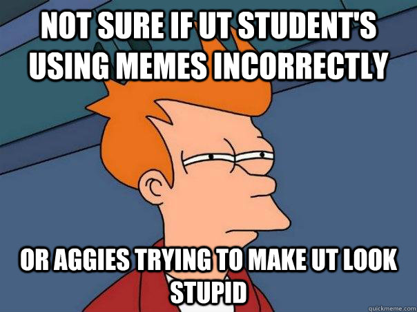Not sure if Ut student's using memes incorrectly  Or Aggies trying to make Ut look stupid  Futurama Fry