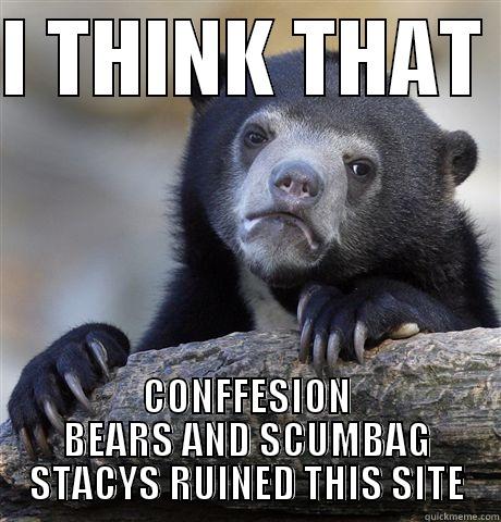 I THINK THAT  CONFFESION BEARS AND SCUMBAG STACYS RUINED THIS SITE Confession Bear