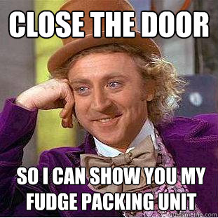 Close the Door so i can show you my fudge packing unit  Creepy Wonka