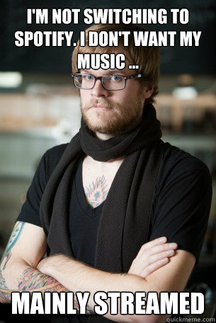 I'm not switching to spotify. i don't want my music ... mainly streamed  Hipster Barista