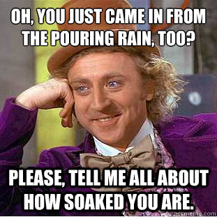 Oh, you just came in from the pouring rain, too?
 Please, tell me all about how soaked you are.  Condescending Wonka
