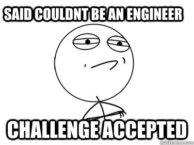 Said couldnt be an engineer  challenge accepted  Challenge Accepted