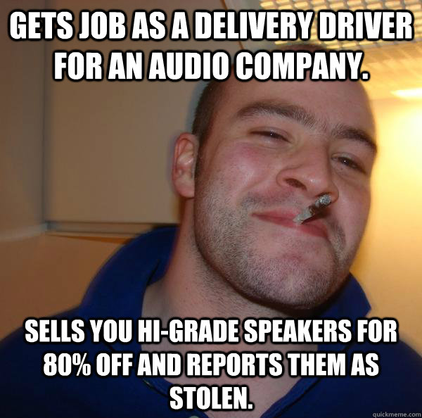 Gets job as a delivery driver for an audio company. Sells you hi-grade speakers for 80% off and reports them as stolen. - Gets job as a delivery driver for an audio company. Sells you hi-grade speakers for 80% off and reports them as stolen.  Misc