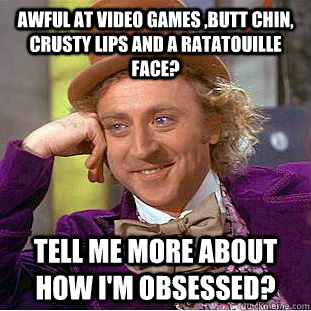 Awful at video games ,Butt chin, crusty lips and a ratatouille face? Tell me more about how i'm obsessed?  Creepy Wonka