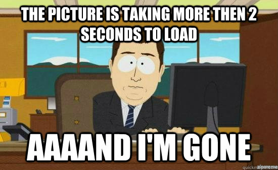 The picture is taking more then 2 seconds to load AAAAND I'm GONE  aaaand its gone