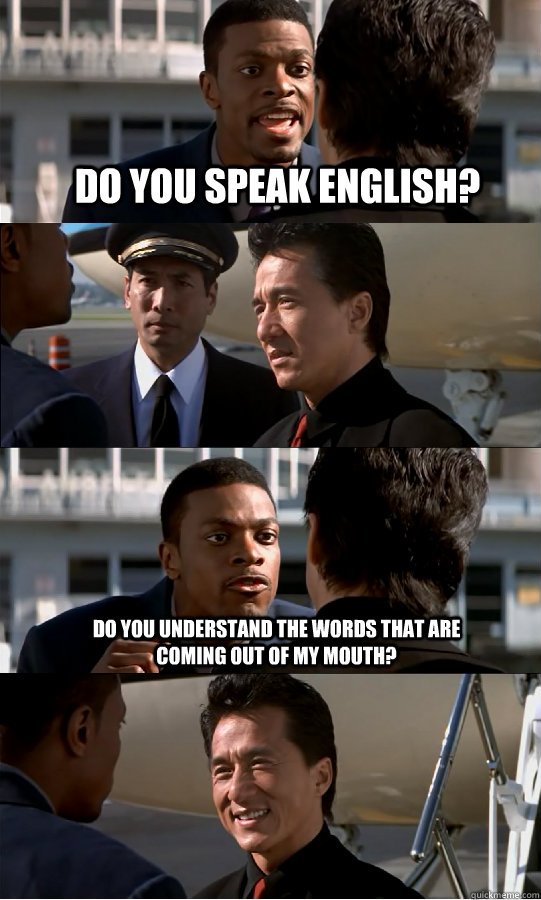 Do you Speak English?  Do you understand the words that are coming out of my mouth?  