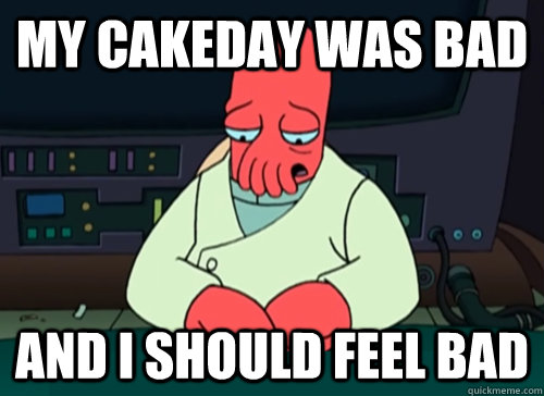My cakeday was bad and i should feel bad  sad zoidberg