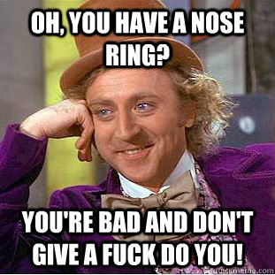 Oh, you have a nose ring? You're bad and don't give a fuck do you!  Condescending Wonka