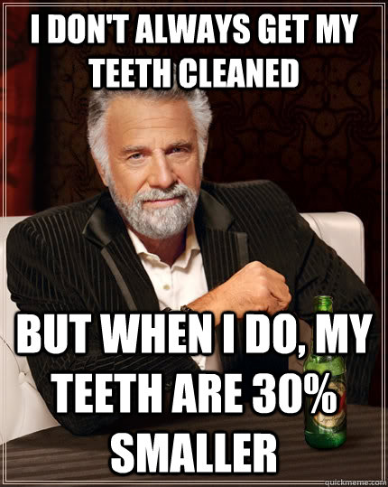 I don't always get my teeth cleaned but when I do, my teeth are 30% smaller  The Most Interesting Man In The World