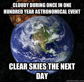 Cloudy during once in one hundred year astronomical event Clear skies the next day - Cloudy during once in one hundred year astronomical event Clear skies the next day  Scumbag Earth