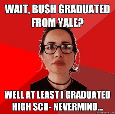 wait, Bush graduated from yale? well at least i graduated high sch- nevermind...  Liberal Douche Garofalo