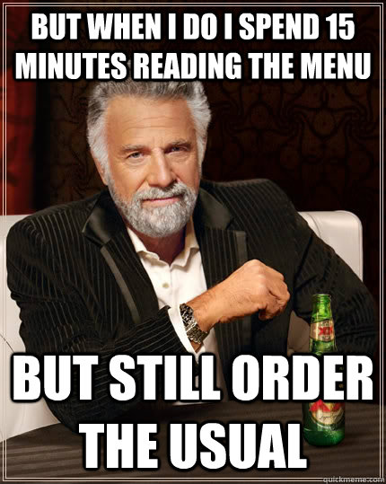but when i do i spend 15 minutes reading the menu but still order the usual  The Most Interesting Man In The World