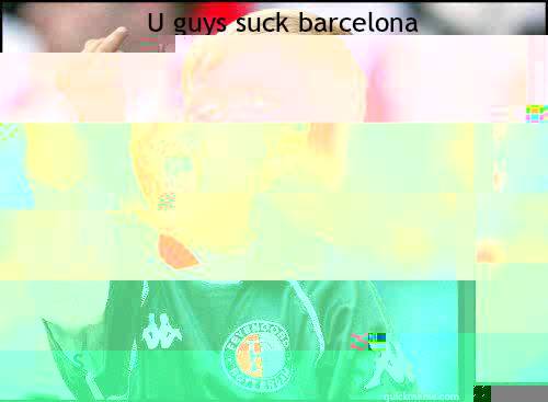 U guys suck barcelona stop being so good  