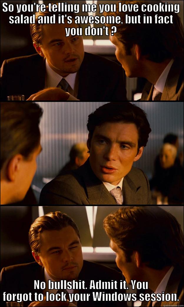 SO YOU'RE TELLING ME YOU LOVE COOKING SALAD AND IT'S AWESOME, BUT IN FACT YOU DON'T ? NO BULLSHIT. ADMIT IT. YOU FORGOT TO LOCK YOUR WINDOWS SESSION. Inception