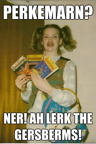 Perkemarn? ner! ah lerk the gersberms!  BERKS