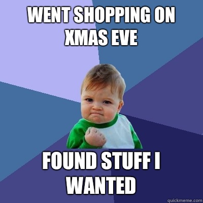 Went shopping on Xmas eve Found stuff I wanted  Success Kid