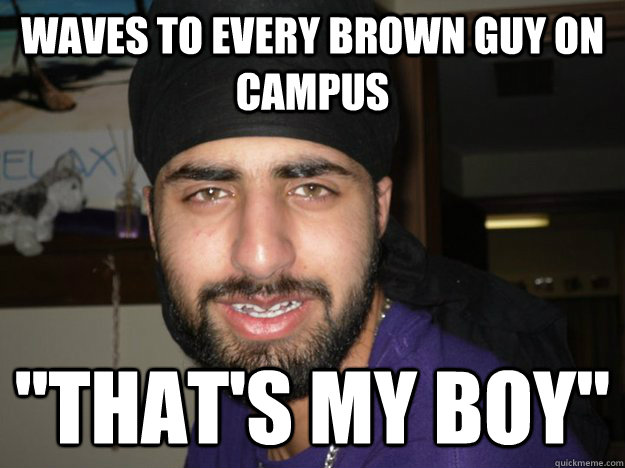 waves to every brown guy on campus 