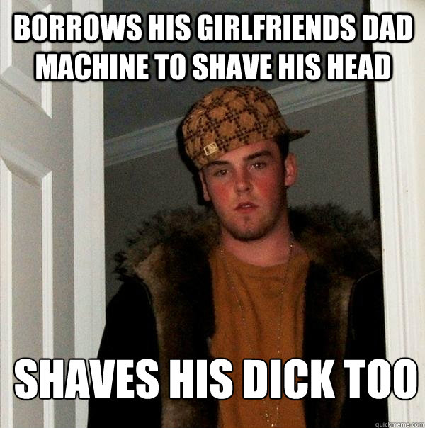 Borrows his girlfriends dad machine to shave his head shaves his dick too  Scumbag Steve
